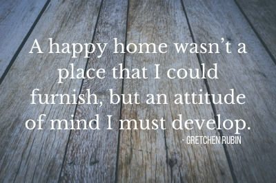 "A happy home wasn't a place that I could furnish, but an attitude of mind I must develop." - Gretchen Rubin