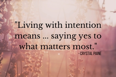 “Living with intention means saying no to the things that aren't important to us so we can say yes to what matters most.” ― Crystal Paine