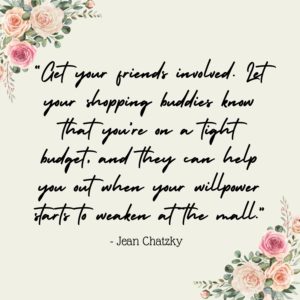 “Get your friends involved. Let your shopping buddies know that you’re on a tight budget, and they can help you out when your willpower starts to weaken at the mall.” - Jean Chatzky