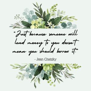 “Just because someone will lend money to you doesn't mean you should borrow it.” - Jean Chatzky