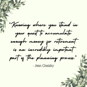 “Knowing where you stand in your quest to accumulate enough money for retirement is an incredibly important part of the planning process.” - Jean Chatzky