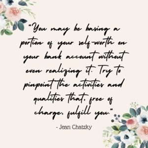 “You may be basing a portion of your self-worth on your bank account without even realizing it. Try to pinpoint the activities and qualities that, free of charge, fulfill you.” - Jean Chatzky