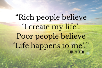 “Rich people believe ‘I create my life’. Poor people believe ‘Life happens to me’.”. – T. Harv Eker