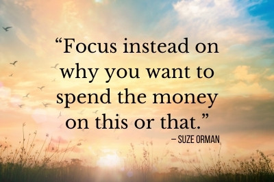 “Focus instead on why you want to spend the money on this or that.” – Suze Orman