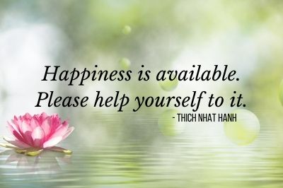 "Happiness is available. Please help yourself to it." - Thich Nhat Hanh