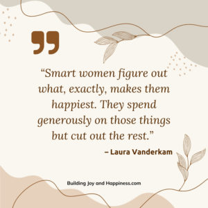 “Smart women figure out what, exactly, makes them happiest. They spend generously on those things but cut out the rest.”  – Laura Vanderkam