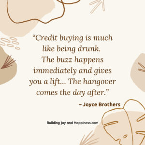 “Credit buying is much like being drunk. The buzz happens immediately and gives you a lift… The hangover comes the day after.”  – Joyce Brothers