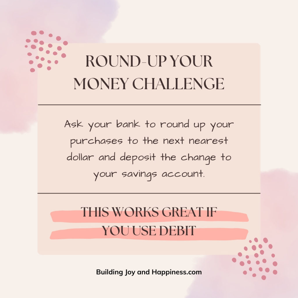 Round-Up Your Money Challenge - Round up your purchases to the next nearest dollar and have that change deposited into your savings account.