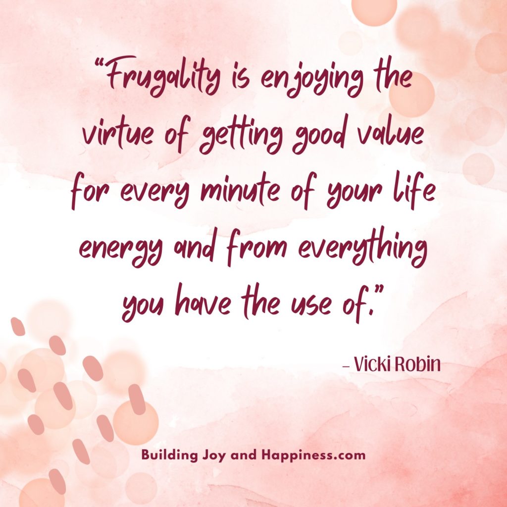 “Frugality is enjoying the virtue of getting good value for every minute of your life energy and from everything you have the use of.” – Vicki Robin